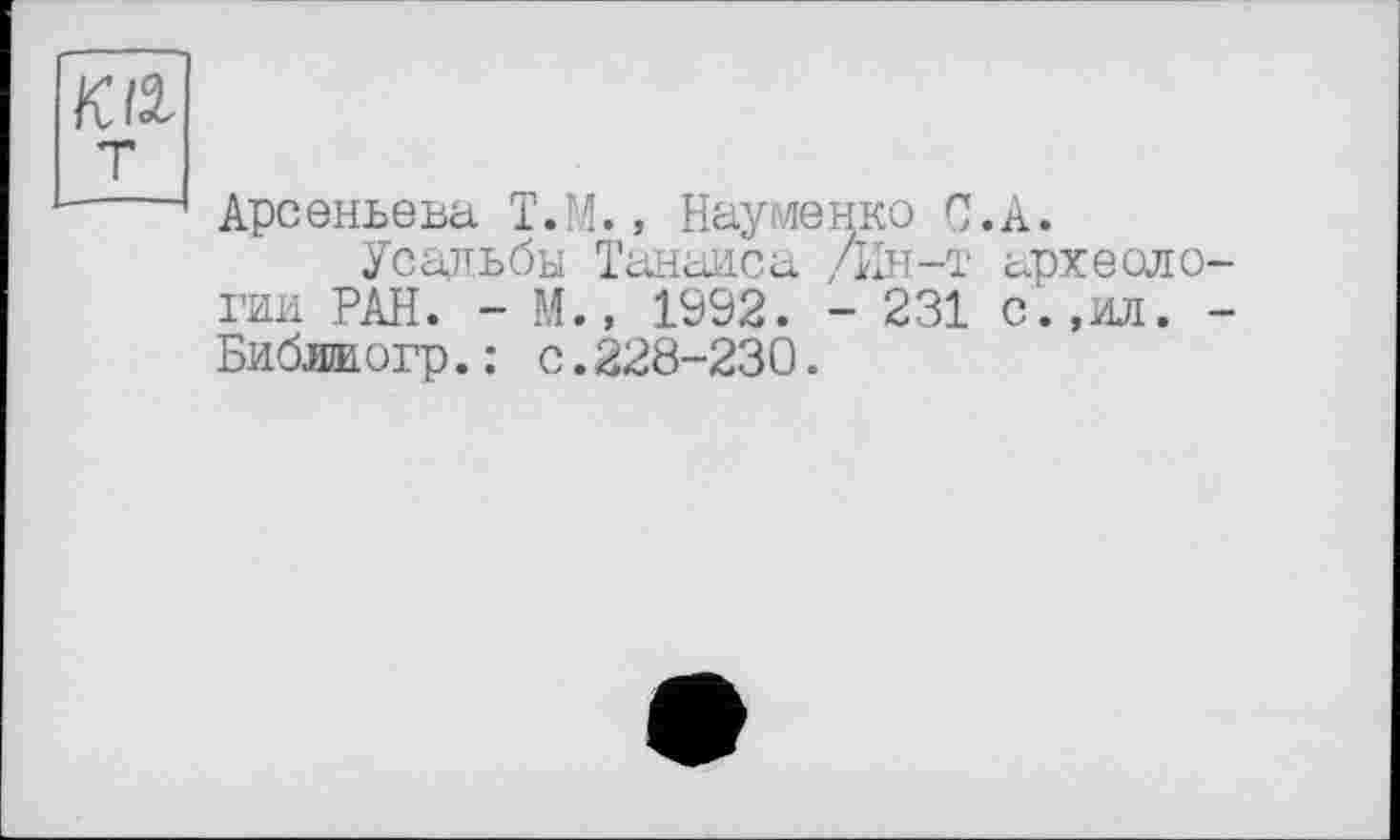 ﻿к а
Арсеньева Т.М., Науменко С
Усадьбы Танаиса /Ин-т ГИИ РАН. - М., 1992. - 231 Бибик огр. : с. 228-230.
А.
арх е оле-
c.,ил. -